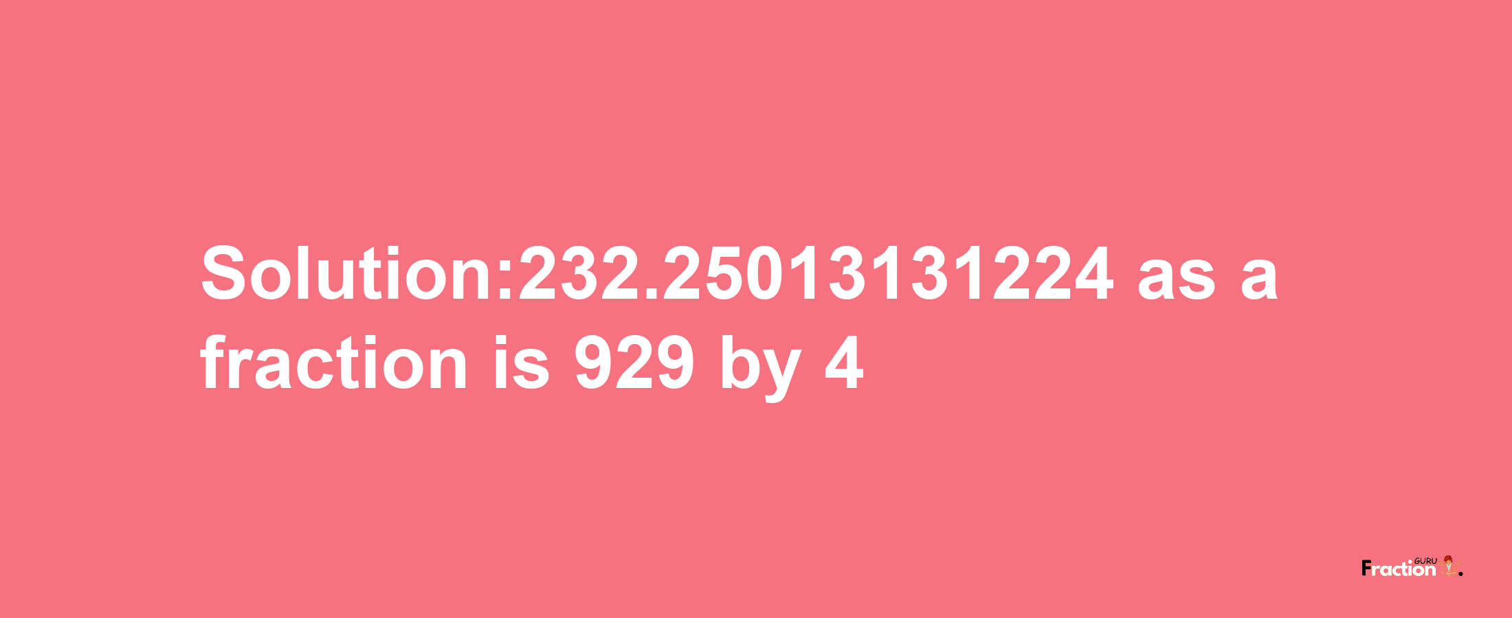 Solution:232.25013131224 as a fraction is 929/4