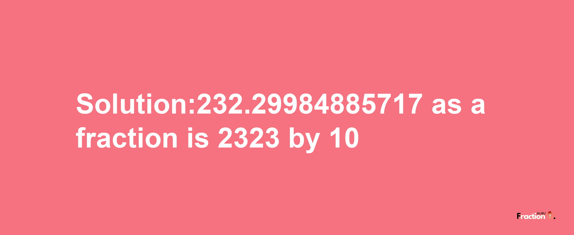 Solution:232.29984885717 as a fraction is 2323/10