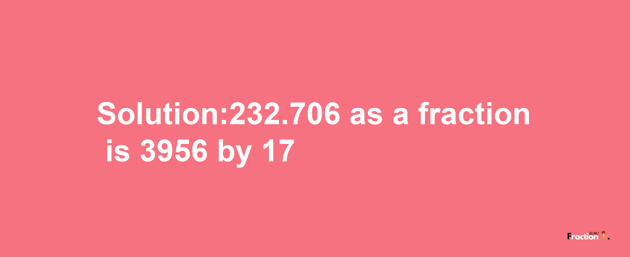 Solution:232.706 as a fraction is 3956/17