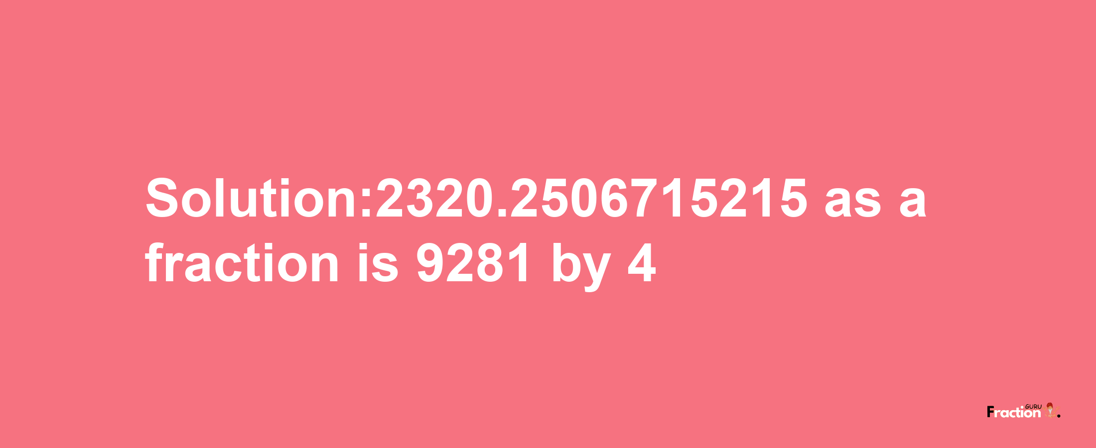 Solution:2320.2506715215 as a fraction is 9281/4