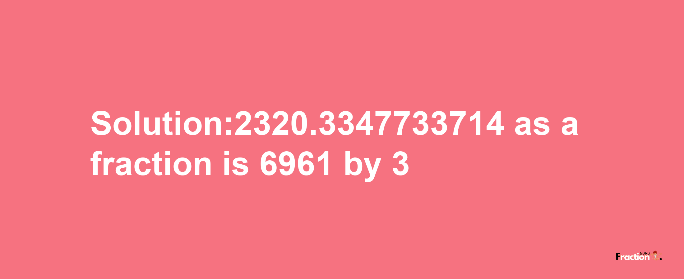 Solution:2320.3347733714 as a fraction is 6961/3