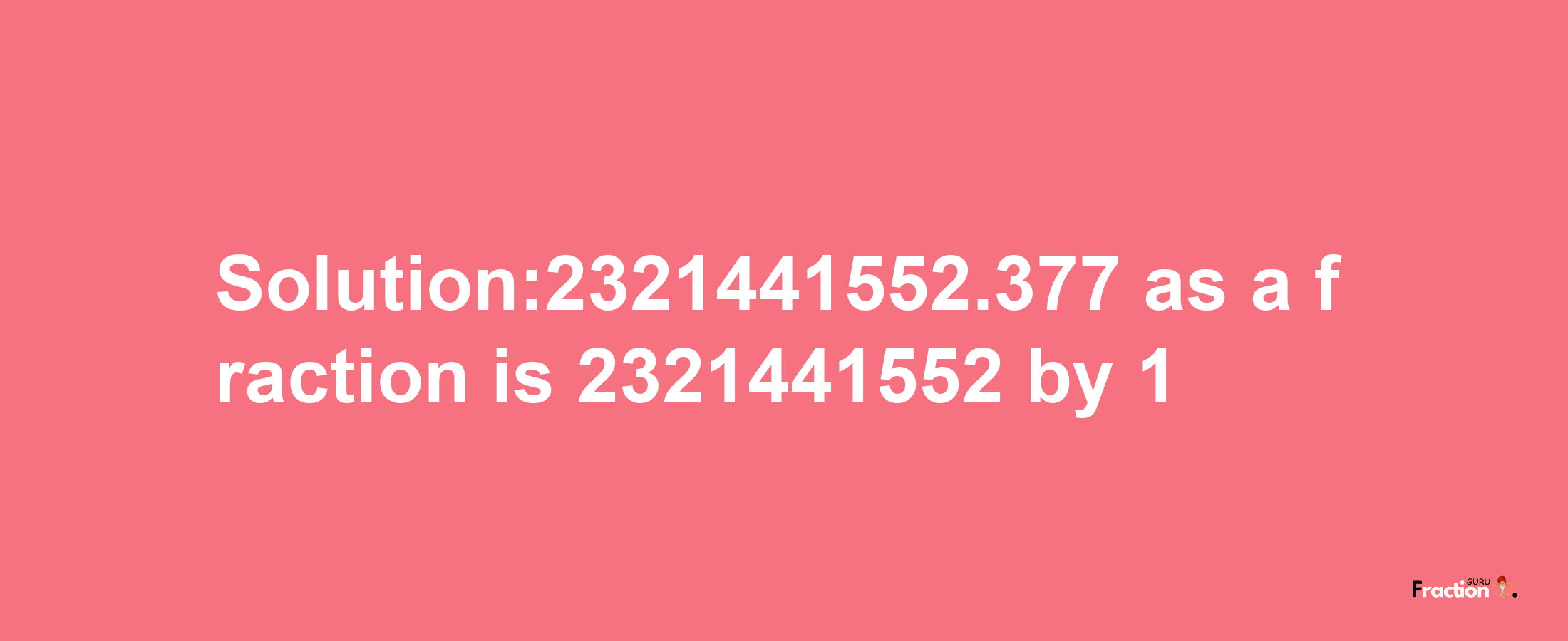 Solution:2321441552.377 as a fraction is 2321441552/1