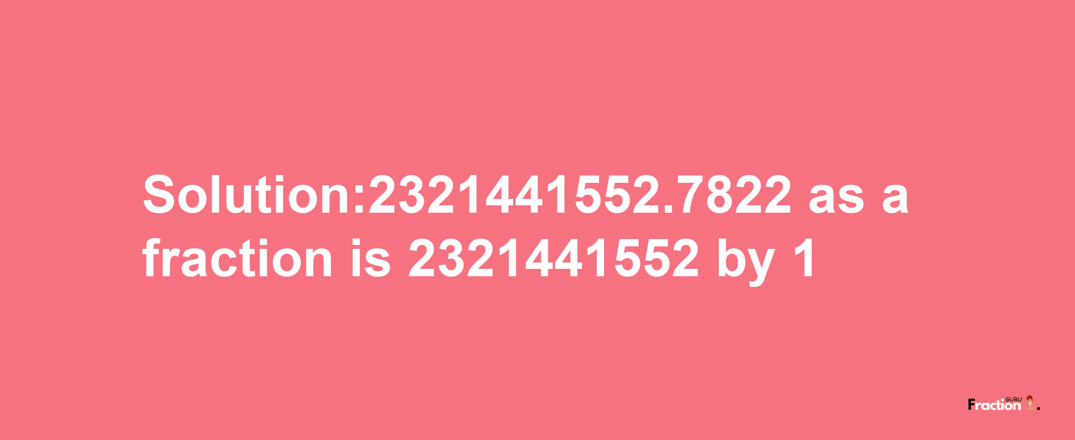 Solution:2321441552.7822 as a fraction is 2321441552/1