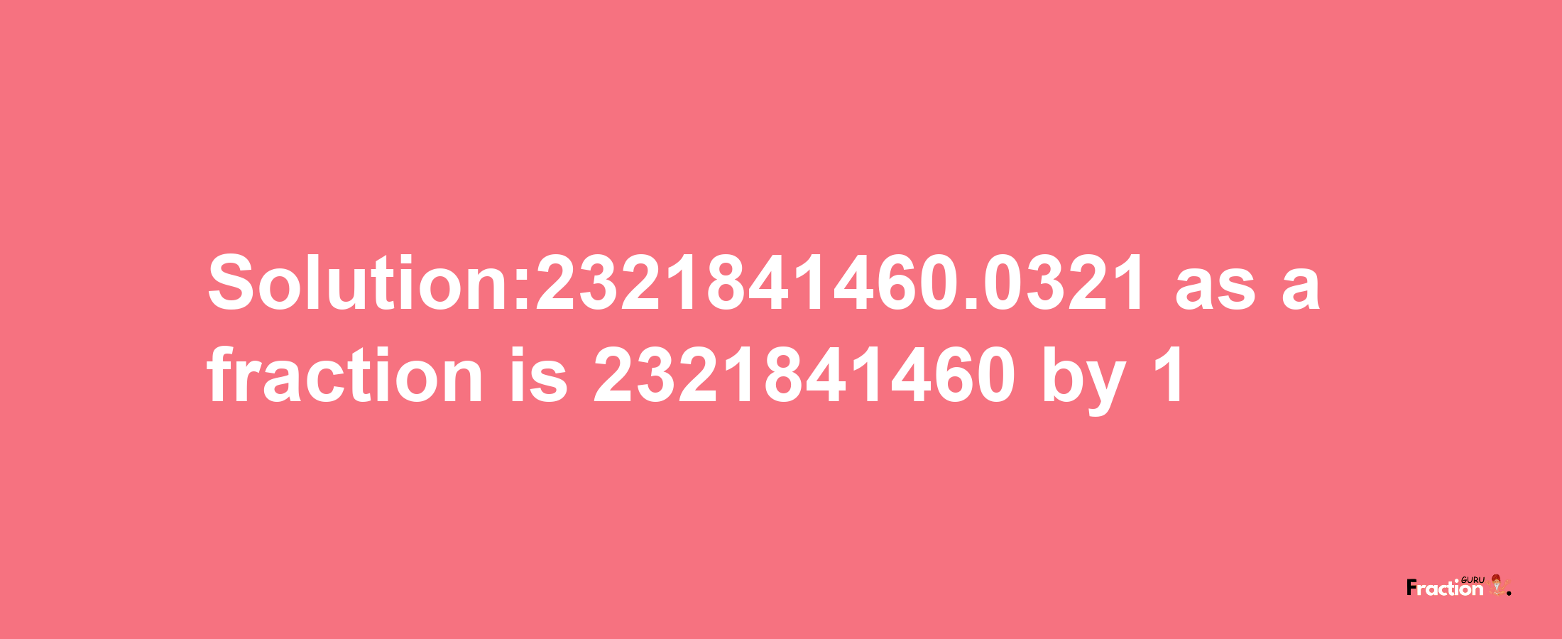 Solution:2321841460.0321 as a fraction is 2321841460/1