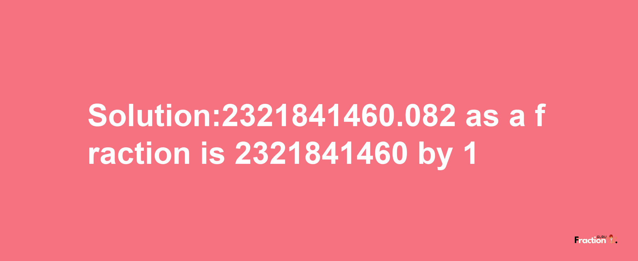 Solution:2321841460.082 as a fraction is 2321841460/1