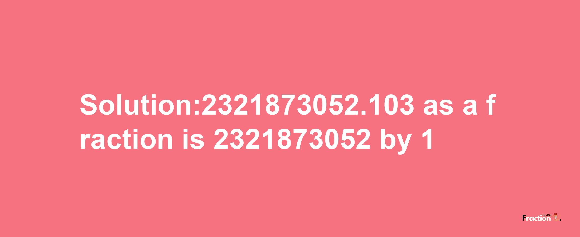 Solution:2321873052.103 as a fraction is 2321873052/1