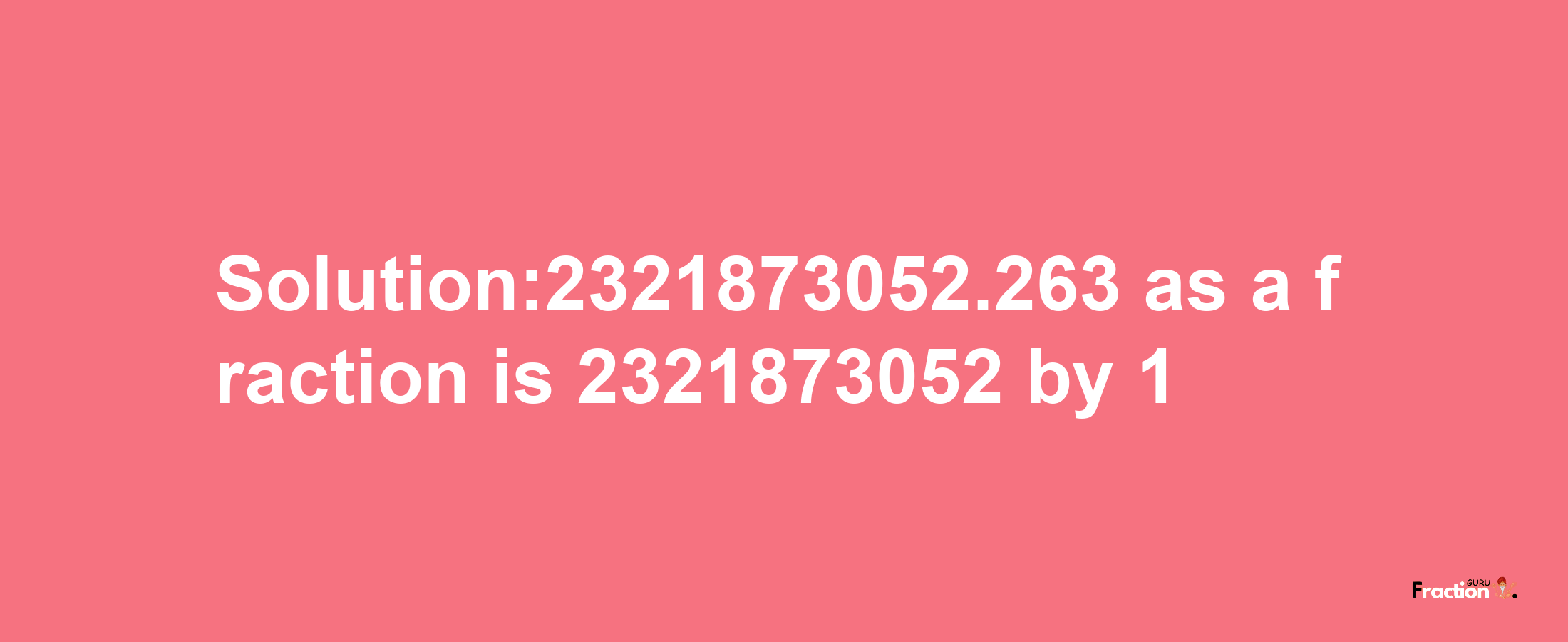 Solution:2321873052.263 as a fraction is 2321873052/1