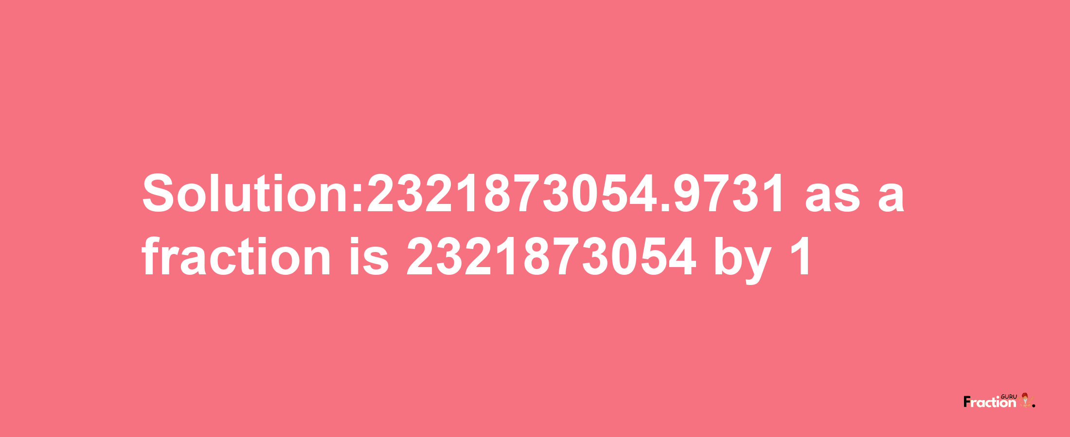 Solution:2321873054.9731 as a fraction is 2321873054/1