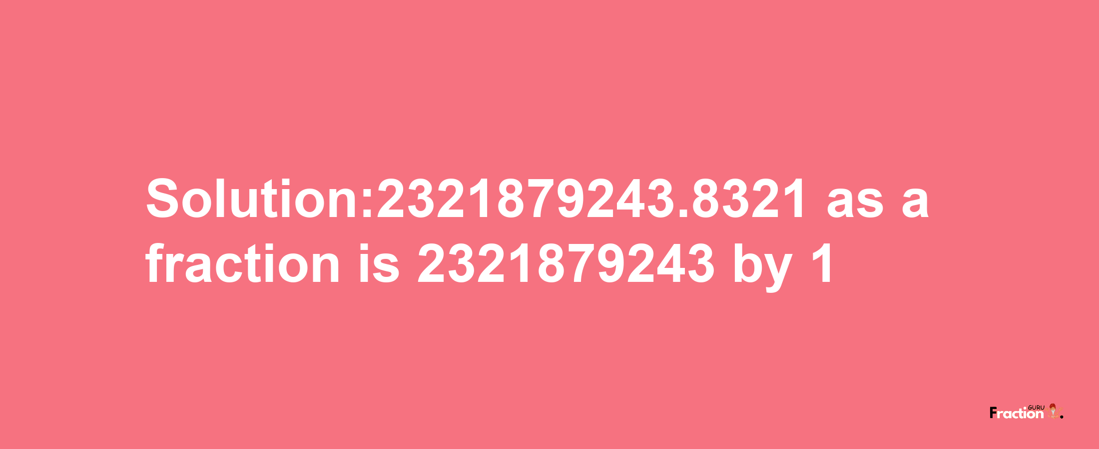 Solution:2321879243.8321 as a fraction is 2321879243/1