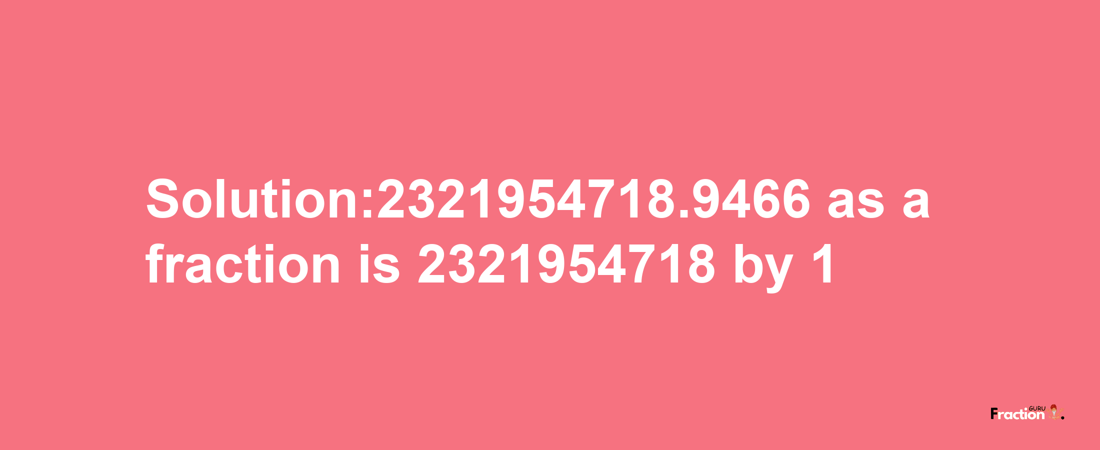 Solution:2321954718.9466 as a fraction is 2321954718/1