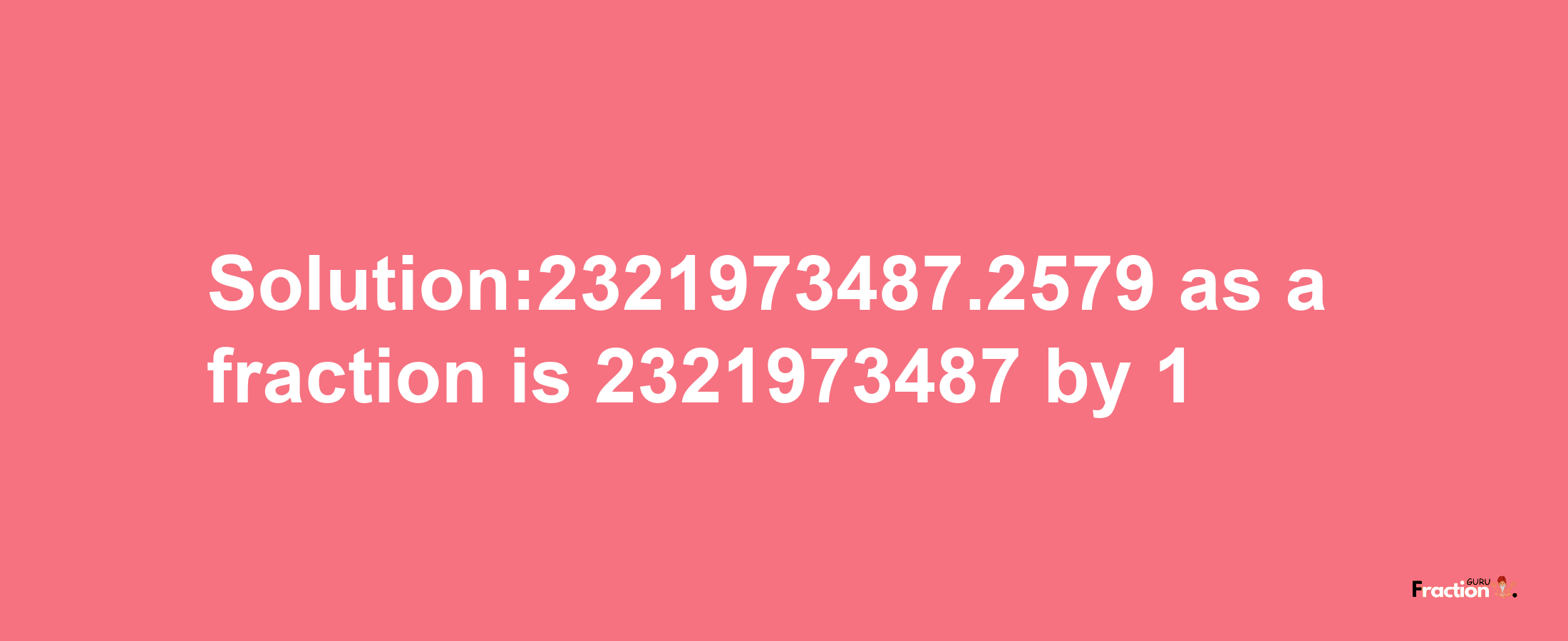 Solution:2321973487.2579 as a fraction is 2321973487/1