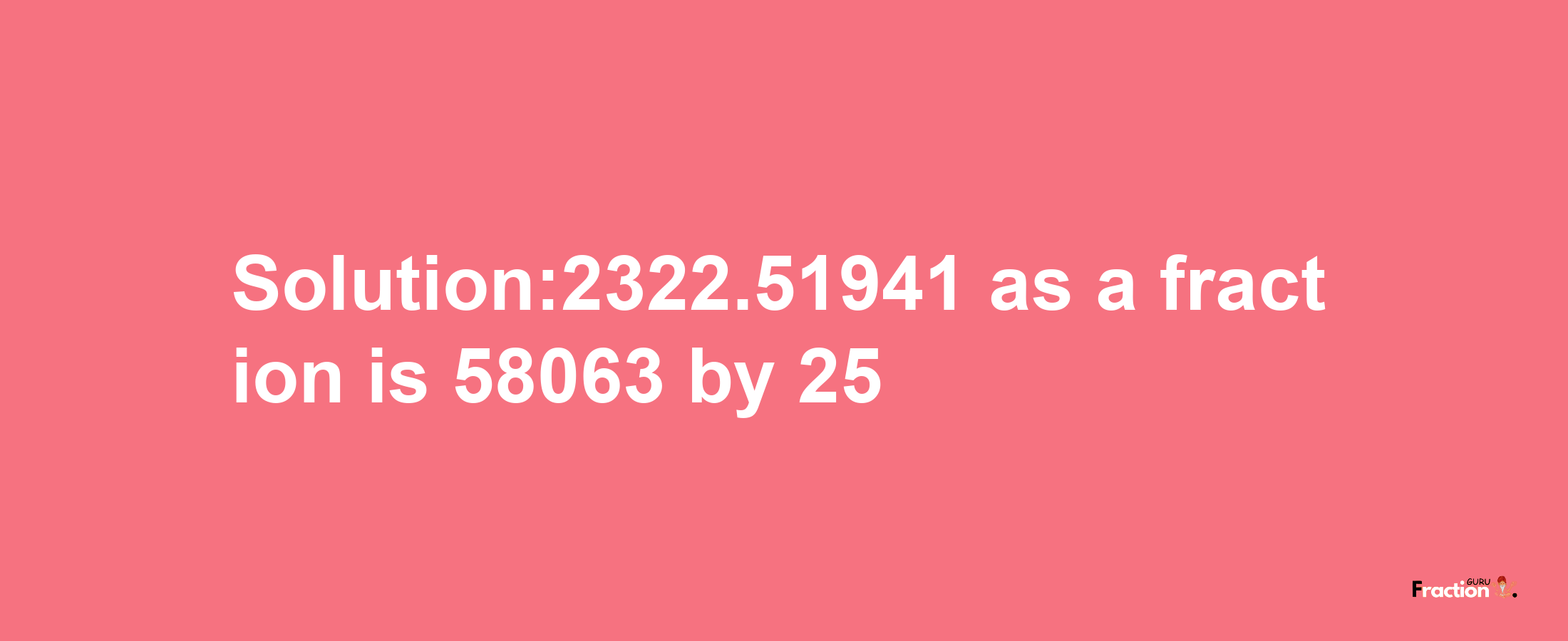 Solution:2322.51941 as a fraction is 58063/25