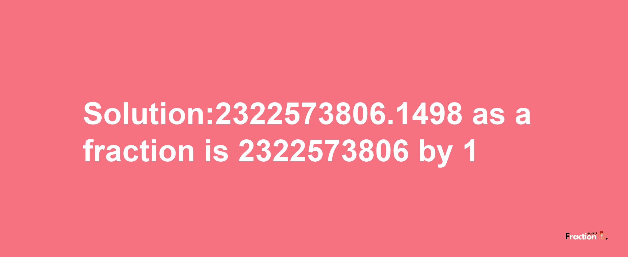 Solution:2322573806.1498 as a fraction is 2322573806/1