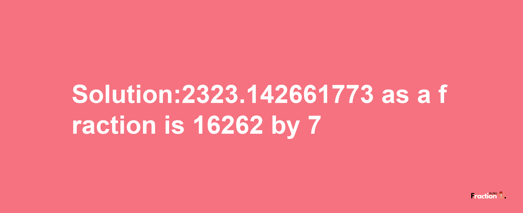 Solution:2323.142661773 as a fraction is 16262/7