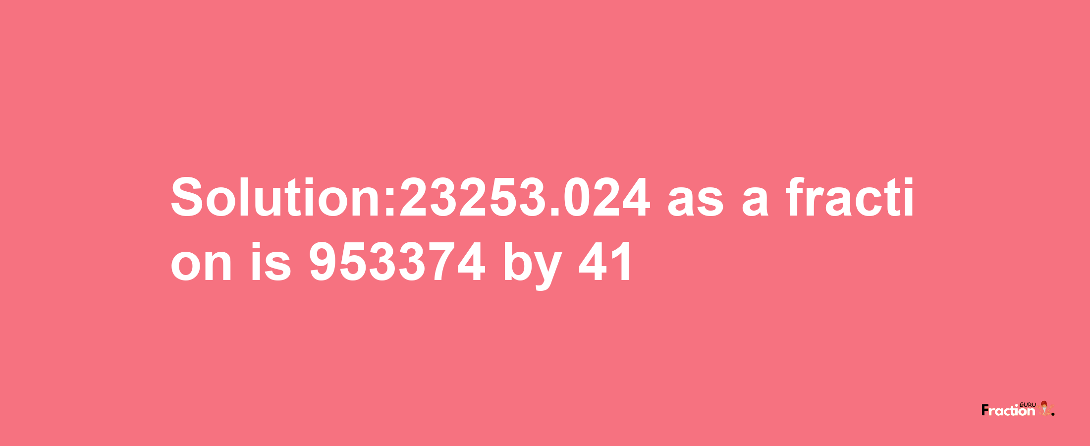 Solution:23253.024 as a fraction is 953374/41