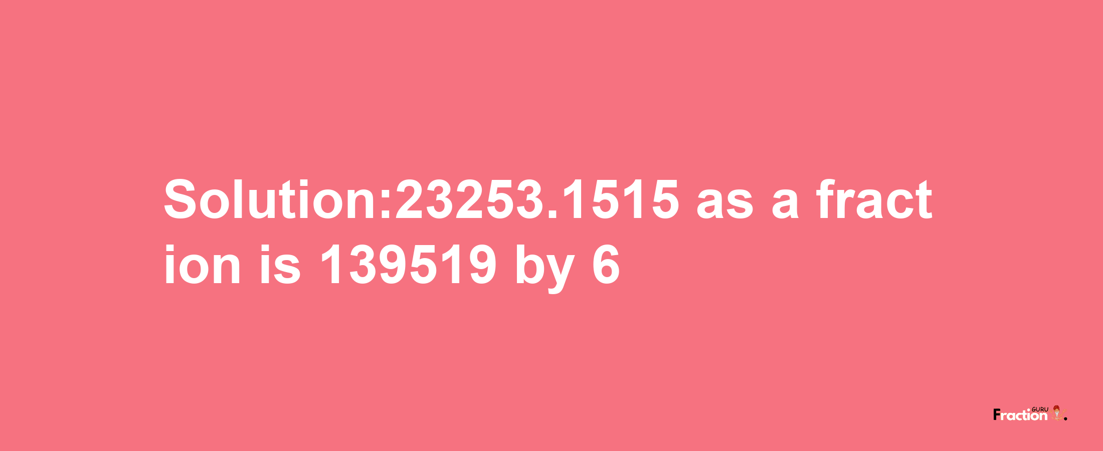 Solution:23253.1515 as a fraction is 139519/6