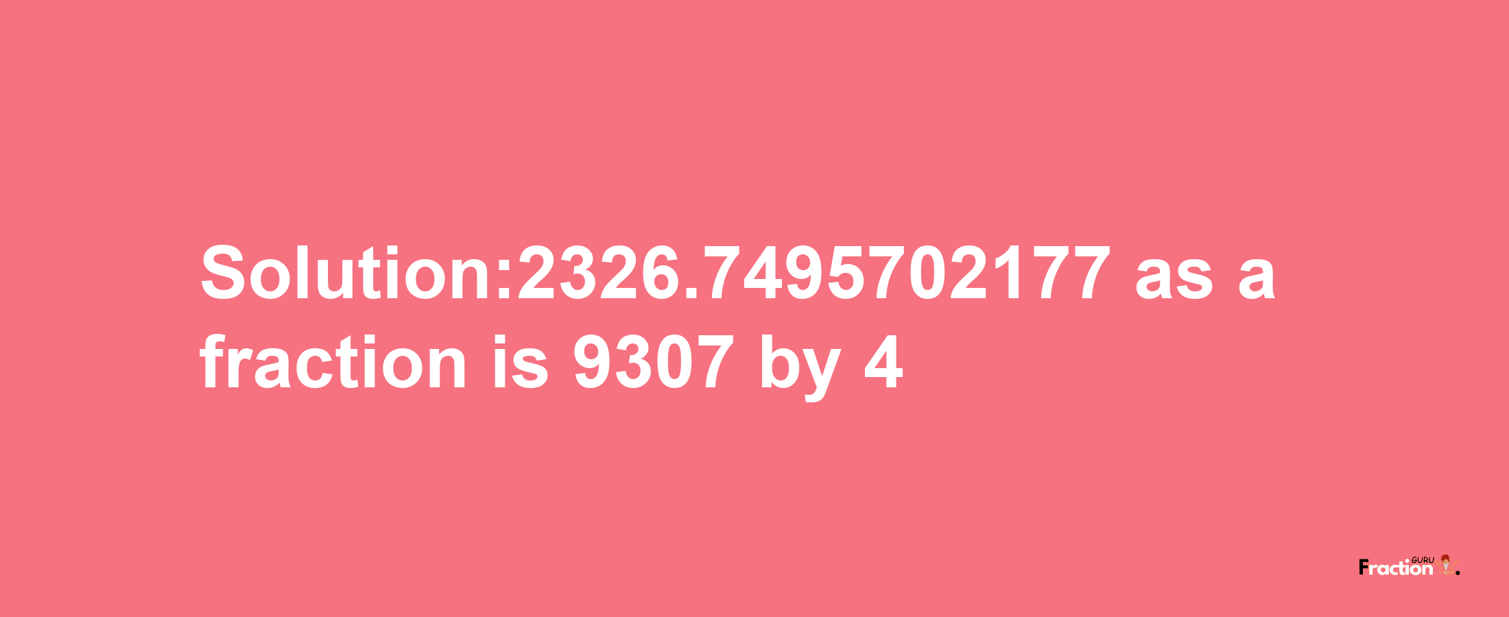 Solution:2326.7495702177 as a fraction is 9307/4