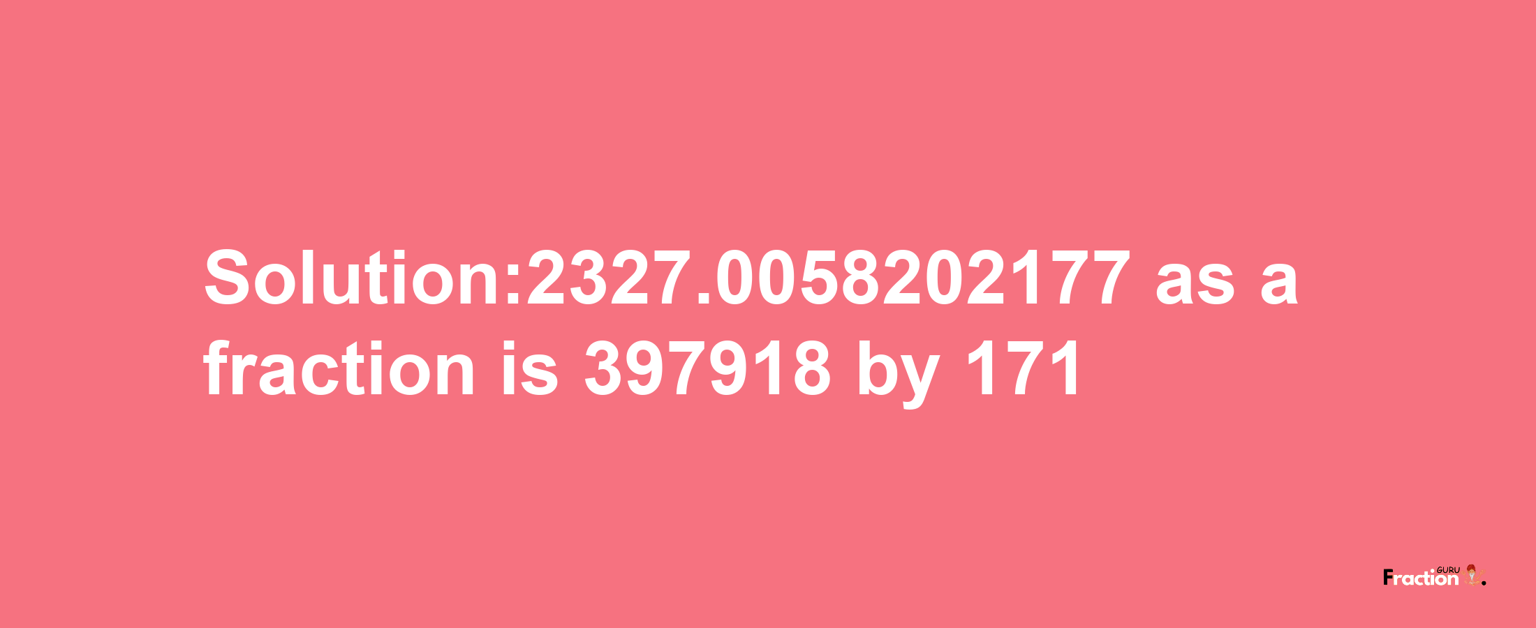 Solution:2327.0058202177 as a fraction is 397918/171