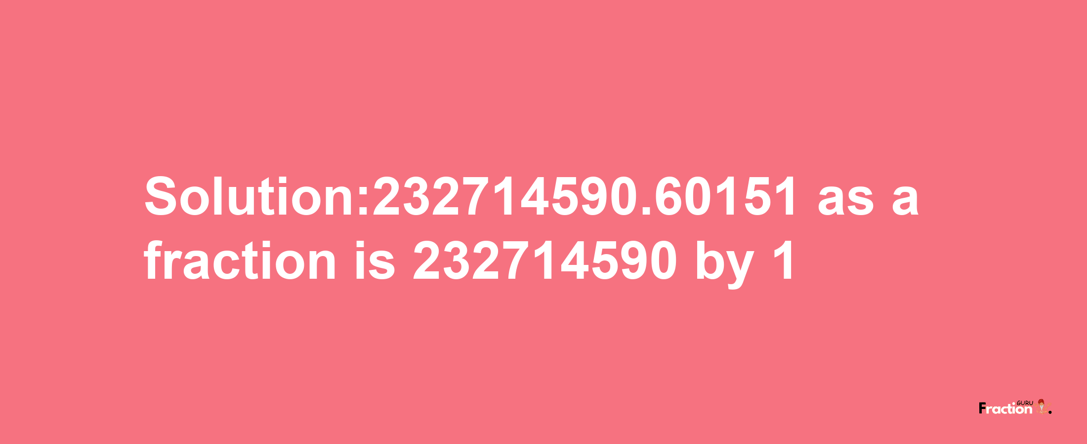 Solution:232714590.60151 as a fraction is 232714590/1