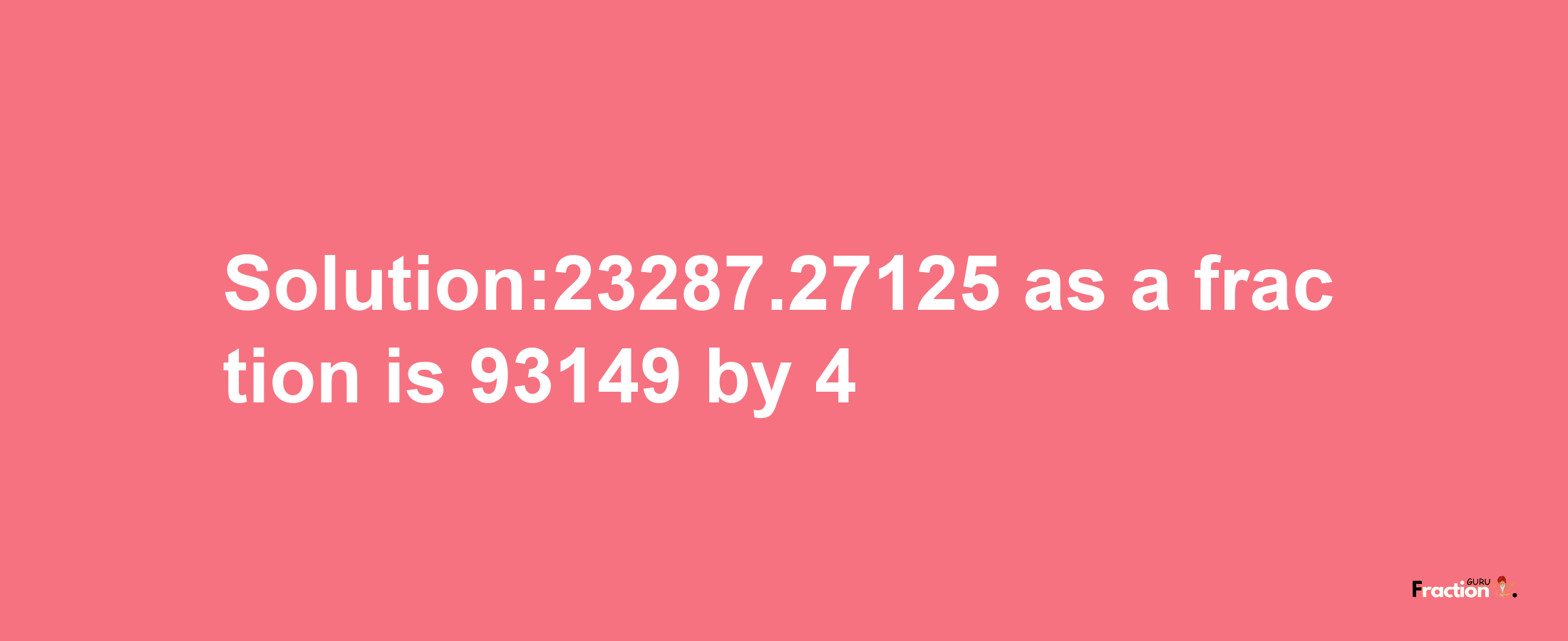 Solution:23287.27125 as a fraction is 93149/4