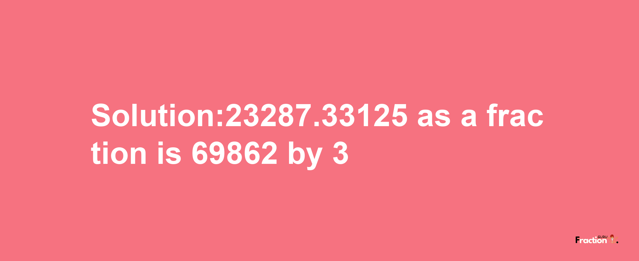 Solution:23287.33125 as a fraction is 69862/3