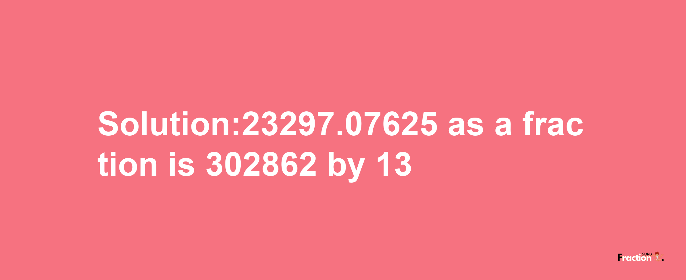 Solution:23297.07625 as a fraction is 302862/13