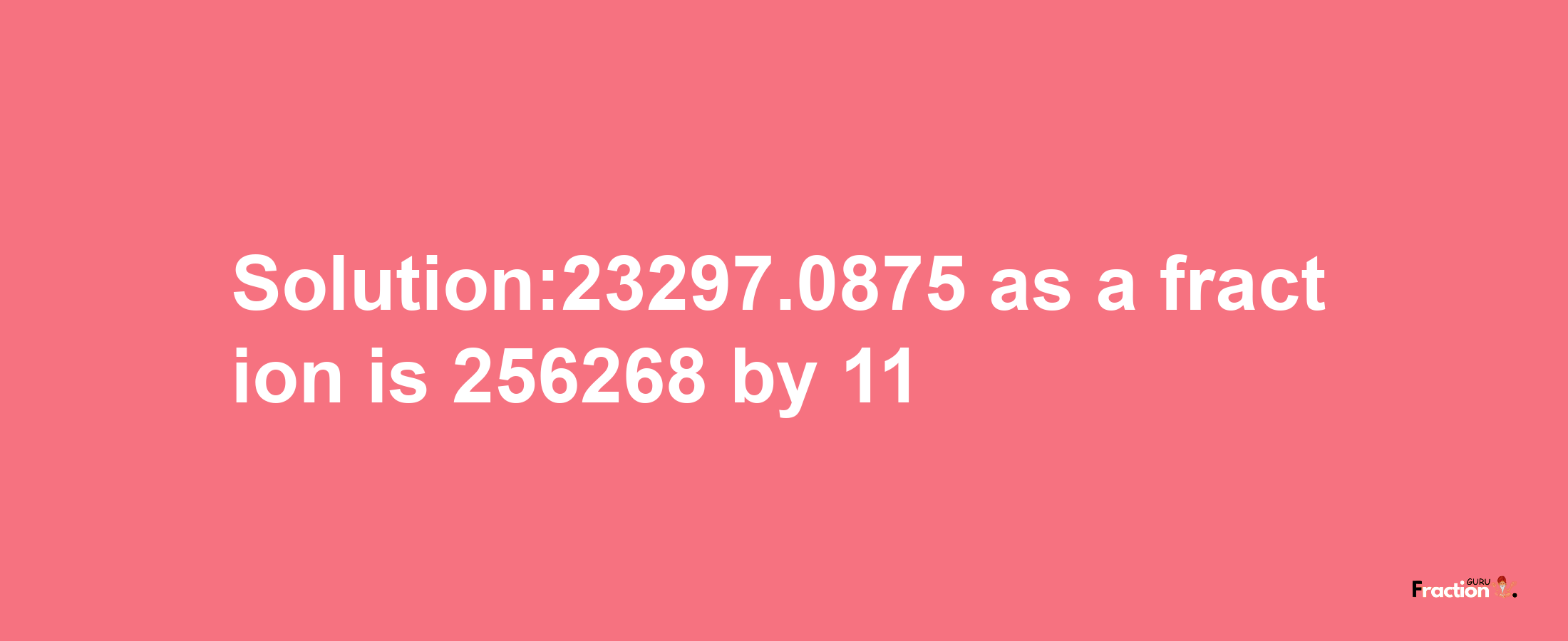 Solution:23297.0875 as a fraction is 256268/11