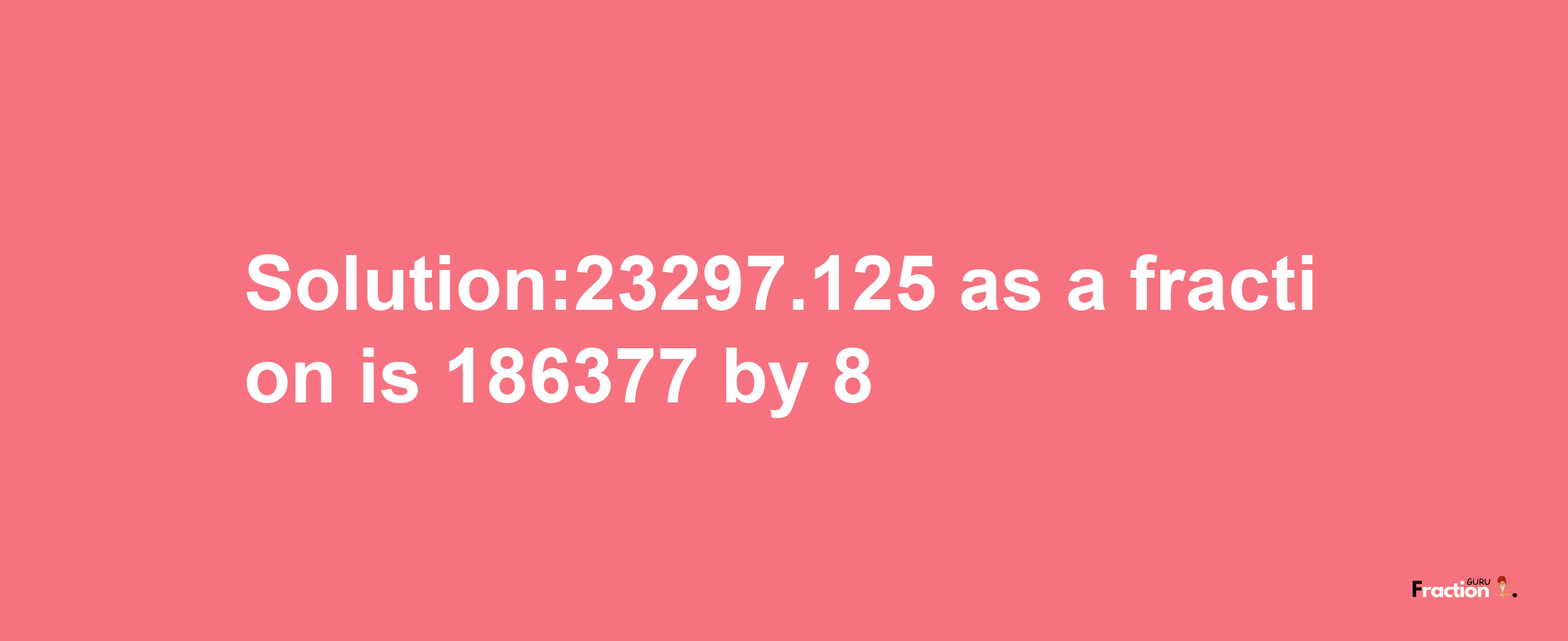 Solution:23297.125 as a fraction is 186377/8