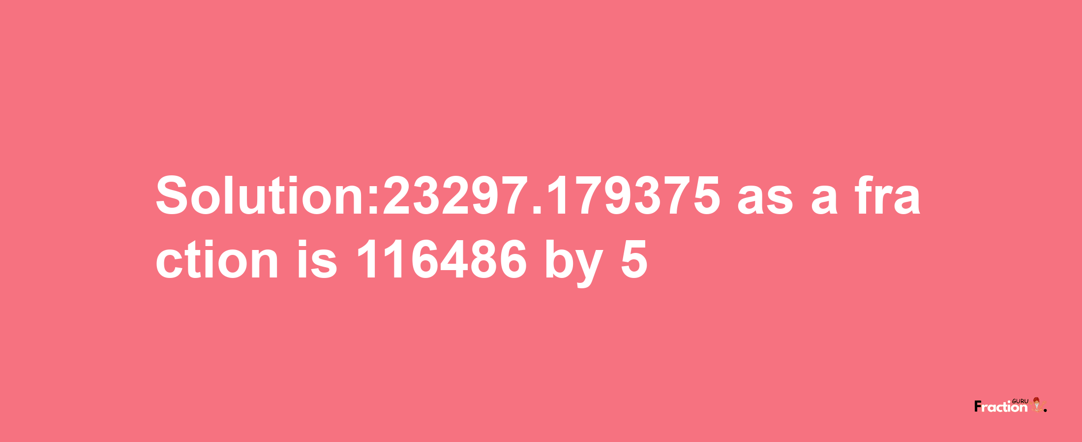 Solution:23297.179375 as a fraction is 116486/5