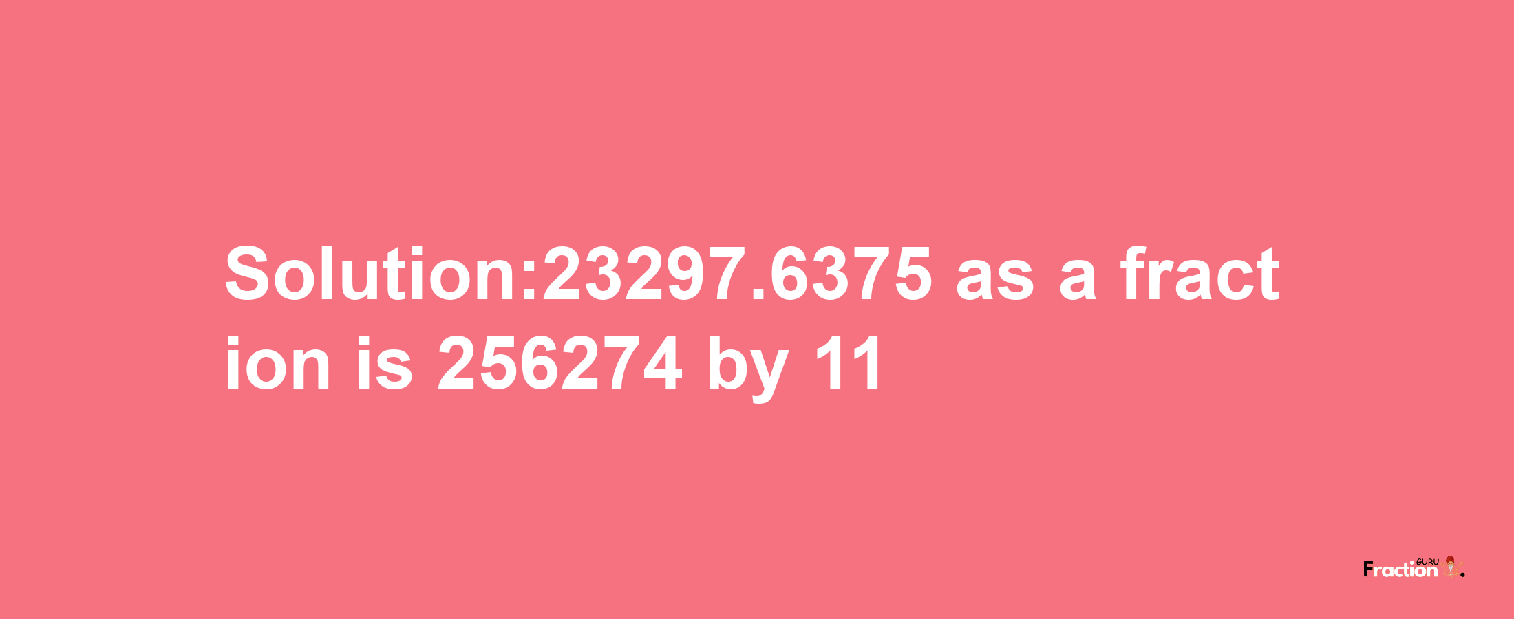 Solution:23297.6375 as a fraction is 256274/11