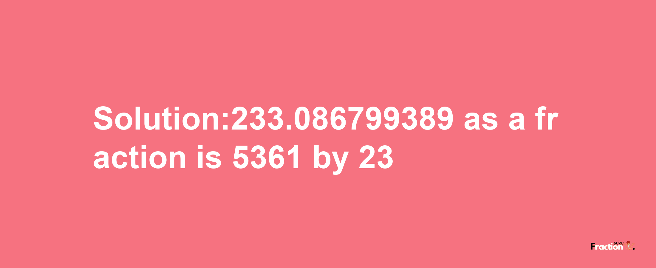 Solution:233.086799389 as a fraction is 5361/23