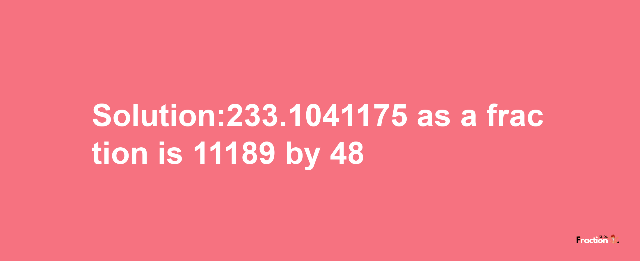 Solution:233.1041175 as a fraction is 11189/48