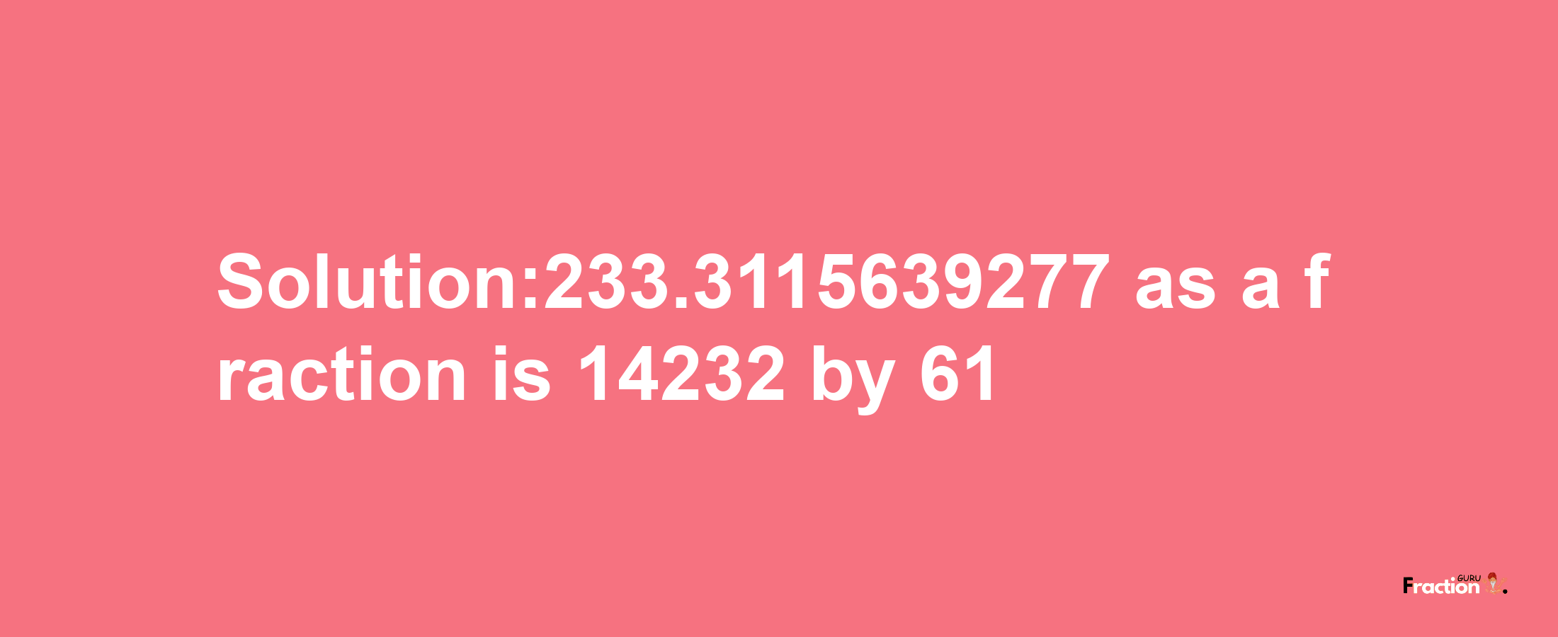 Solution:233.3115639277 as a fraction is 14232/61