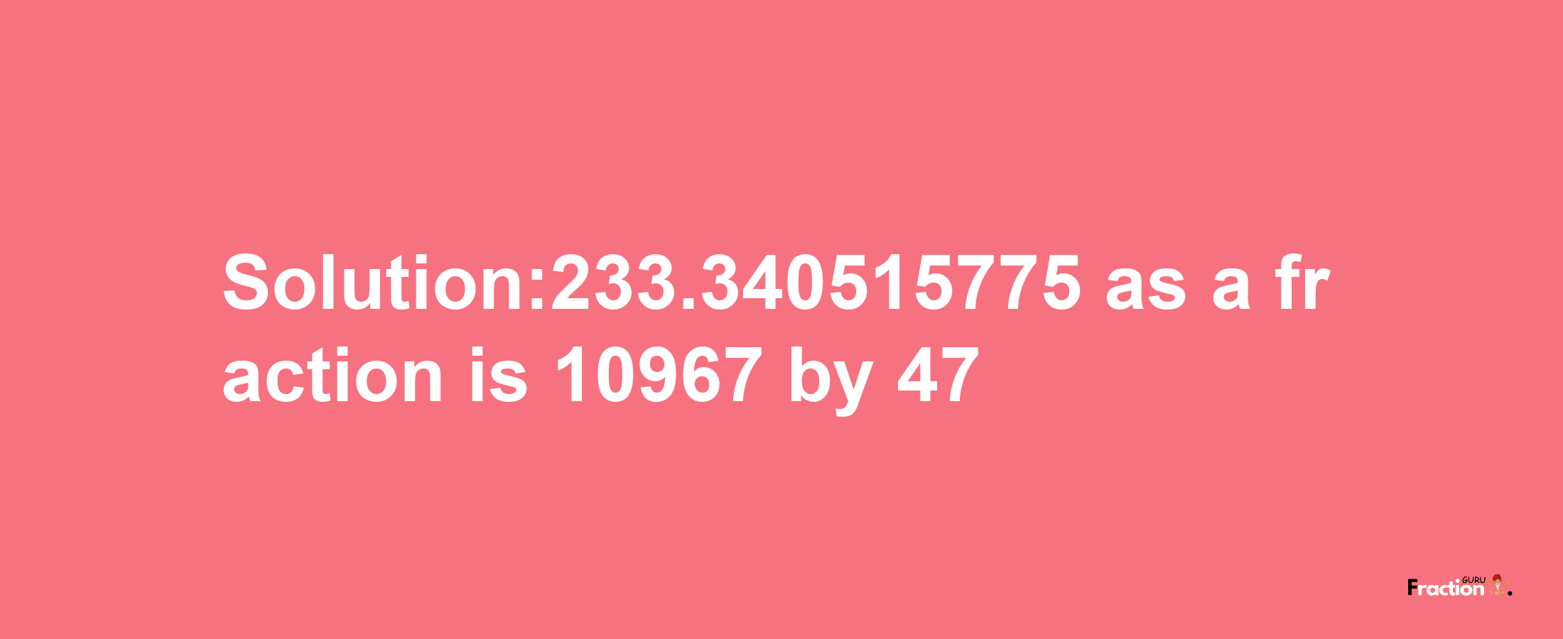 Solution:233.340515775 as a fraction is 10967/47