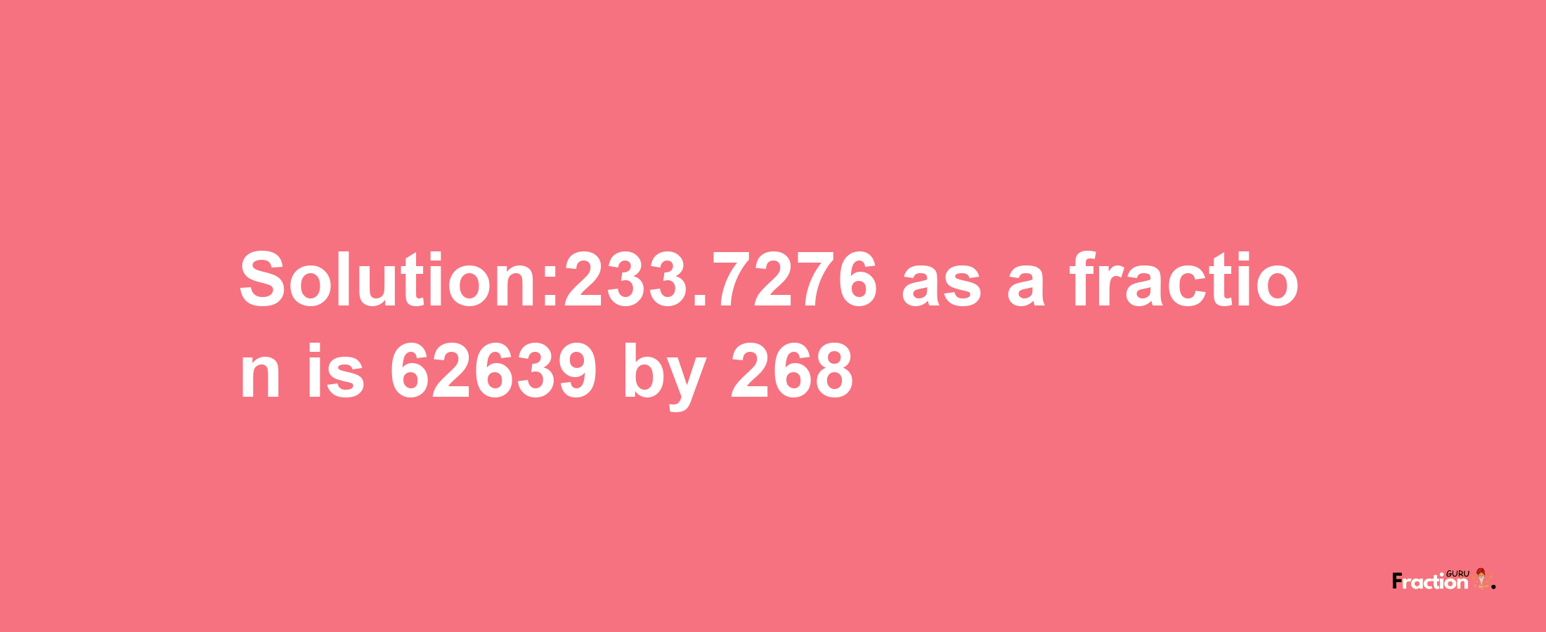 Solution:233.7276 as a fraction is 62639/268