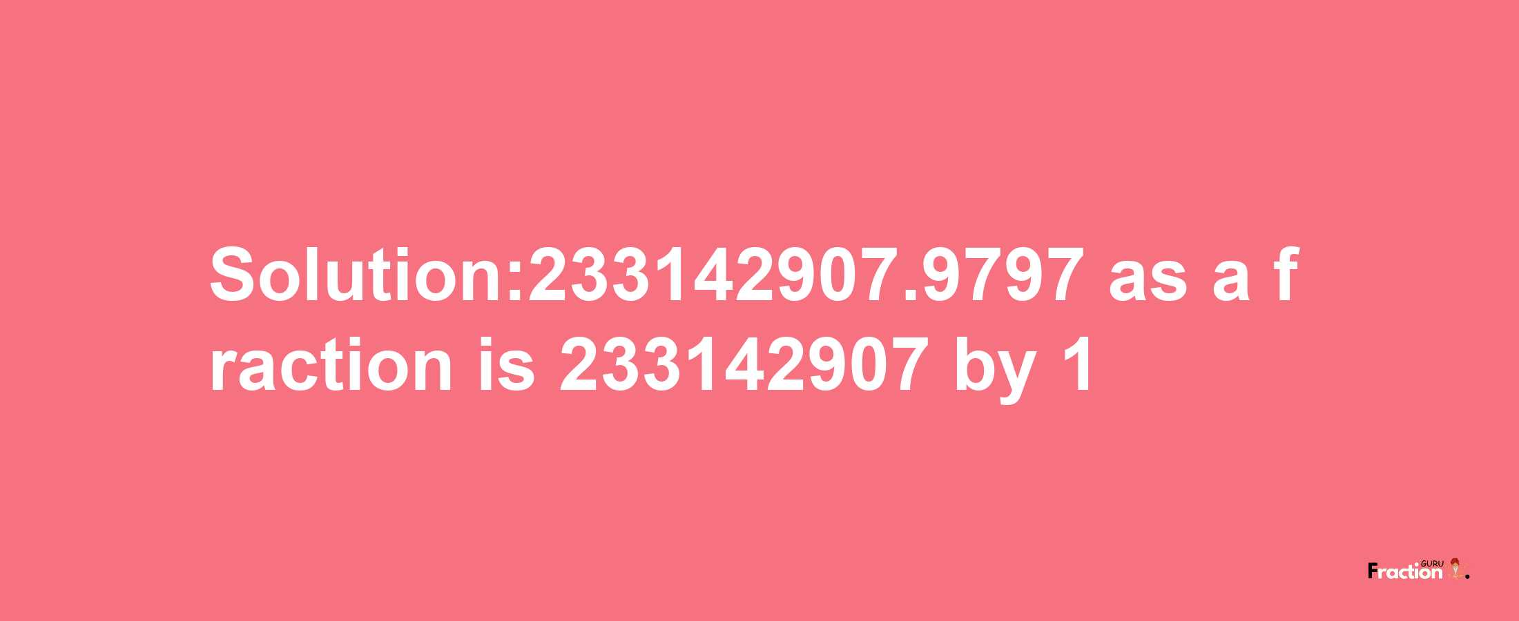 Solution:233142907.9797 as a fraction is 233142907/1