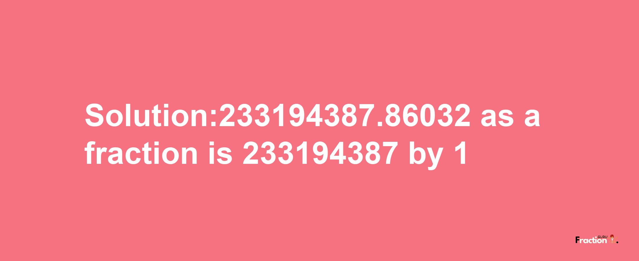 Solution:233194387.86032 as a fraction is 233194387/1