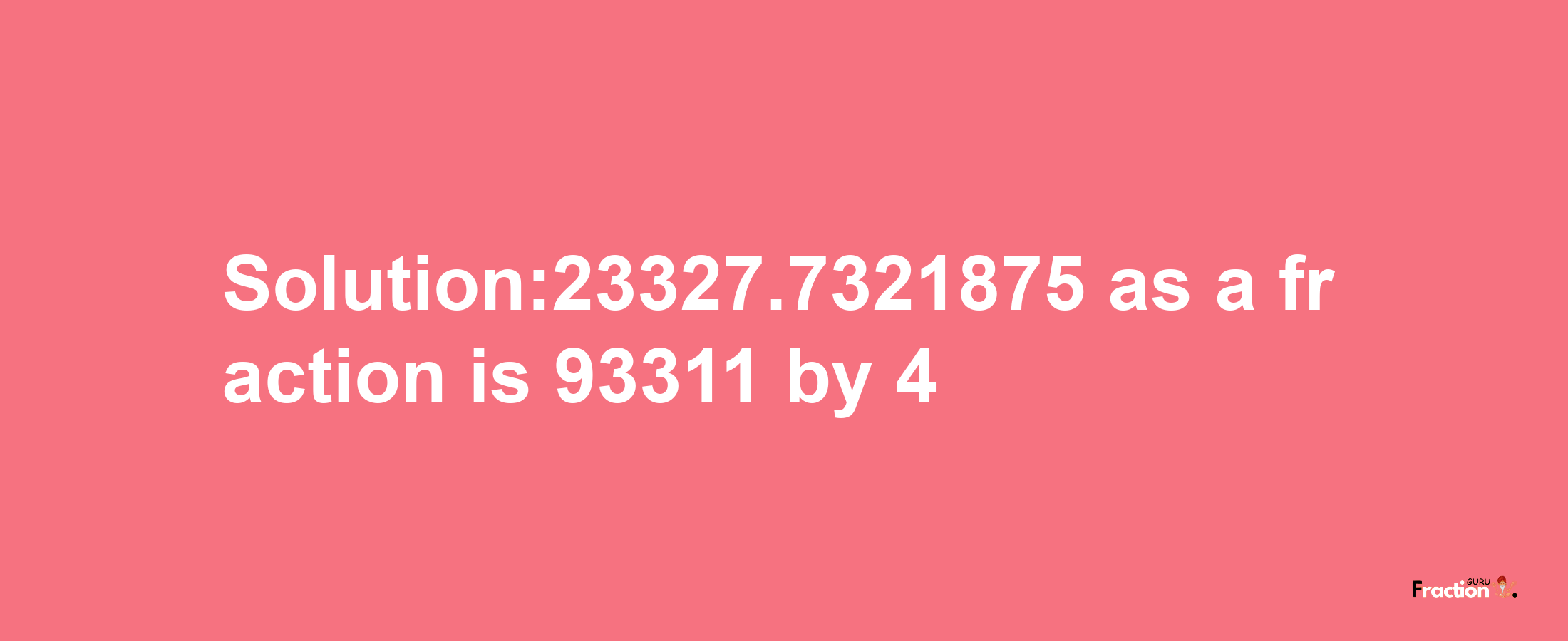 Solution:23327.7321875 as a fraction is 93311/4