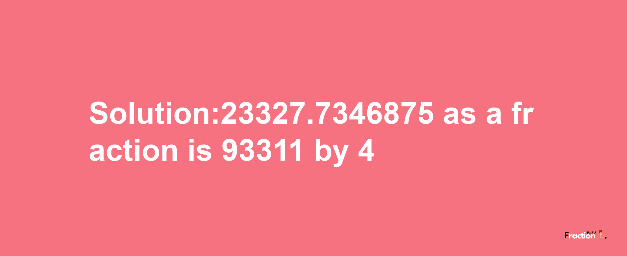 Solution:23327.7346875 as a fraction is 93311/4