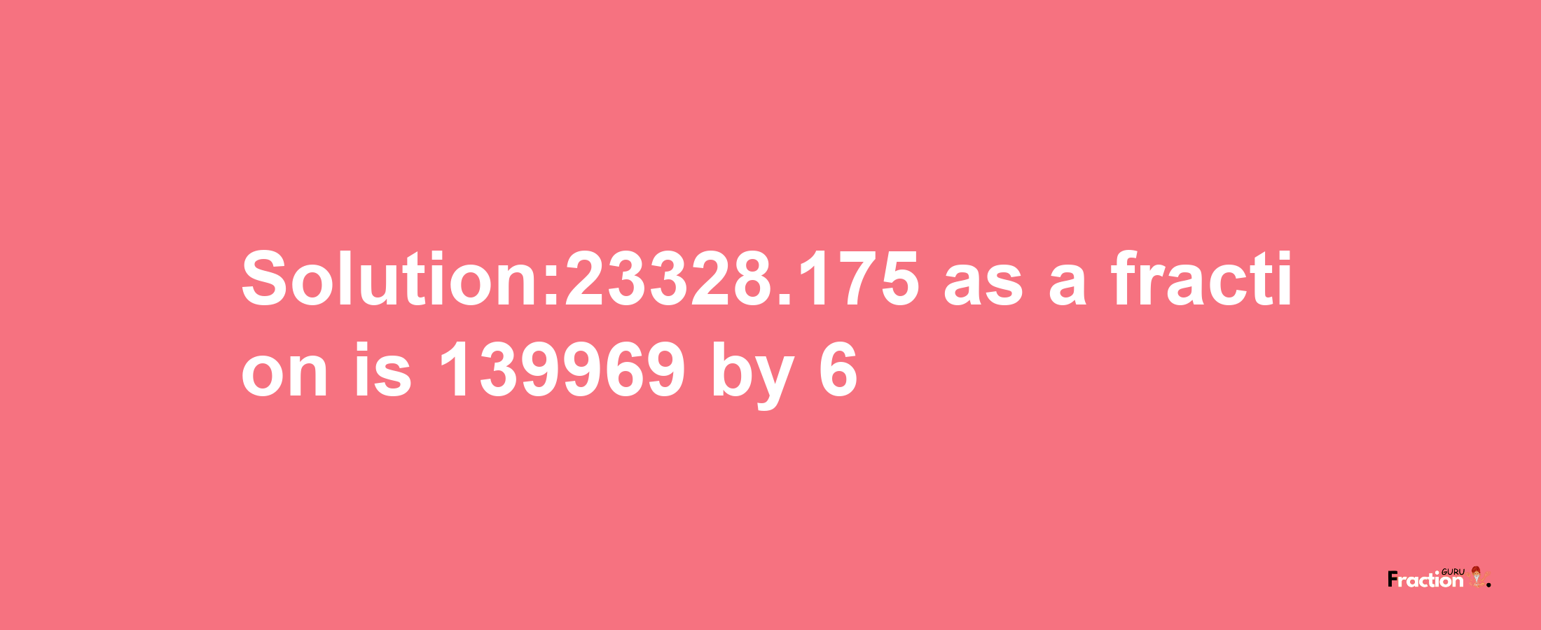 Solution:23328.175 as a fraction is 139969/6