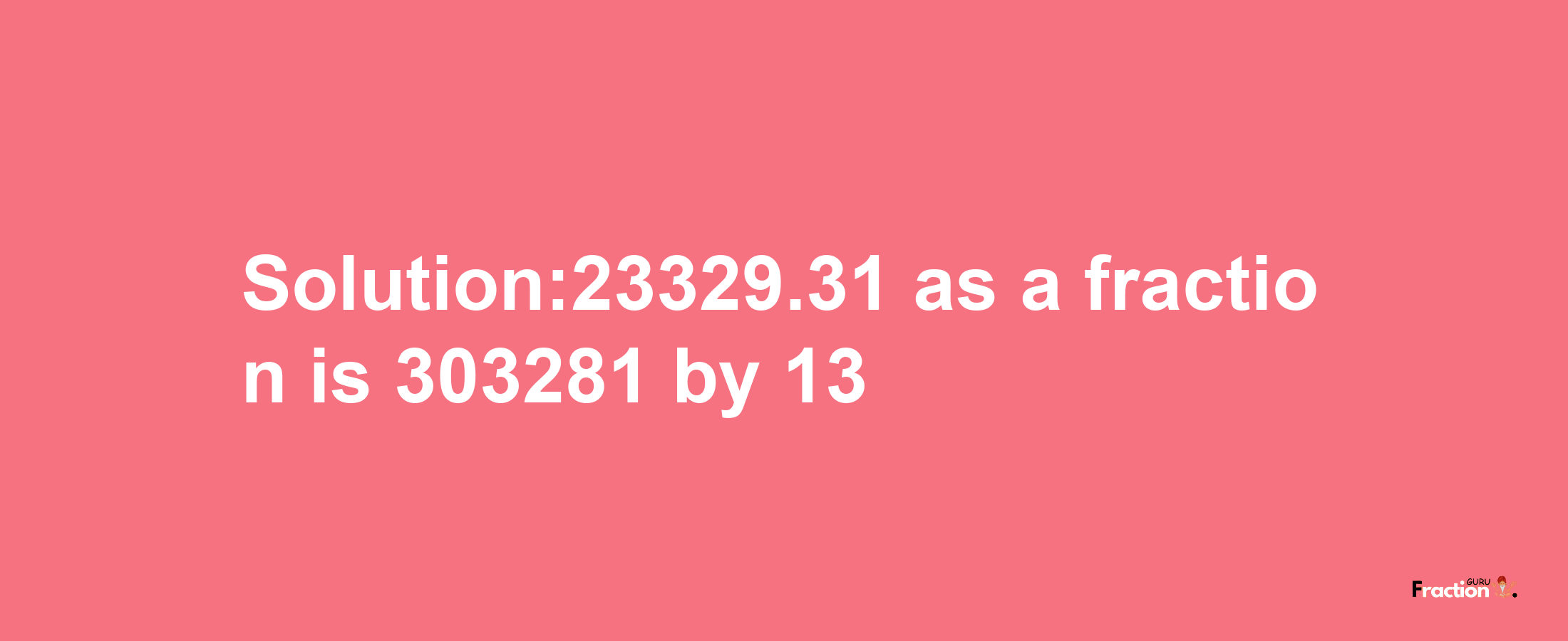 Solution:23329.31 as a fraction is 303281/13