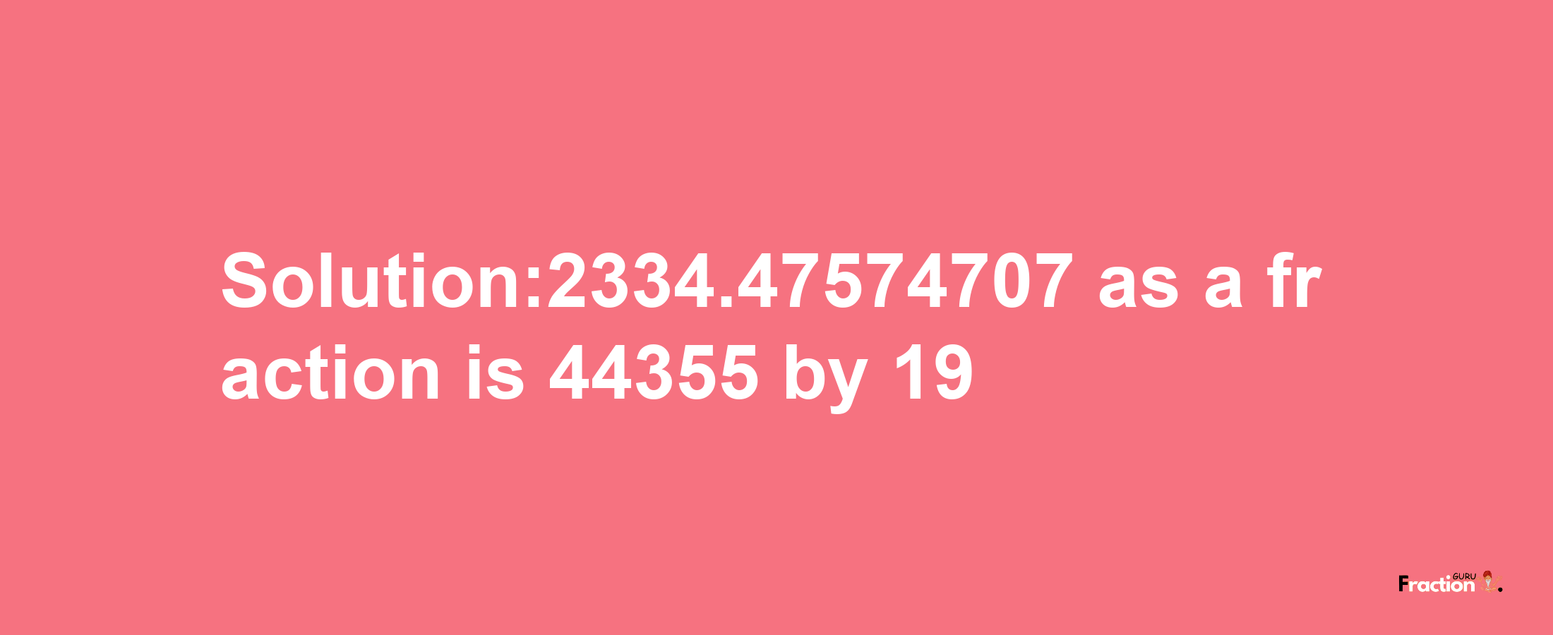 Solution:2334.47574707 as a fraction is 44355/19