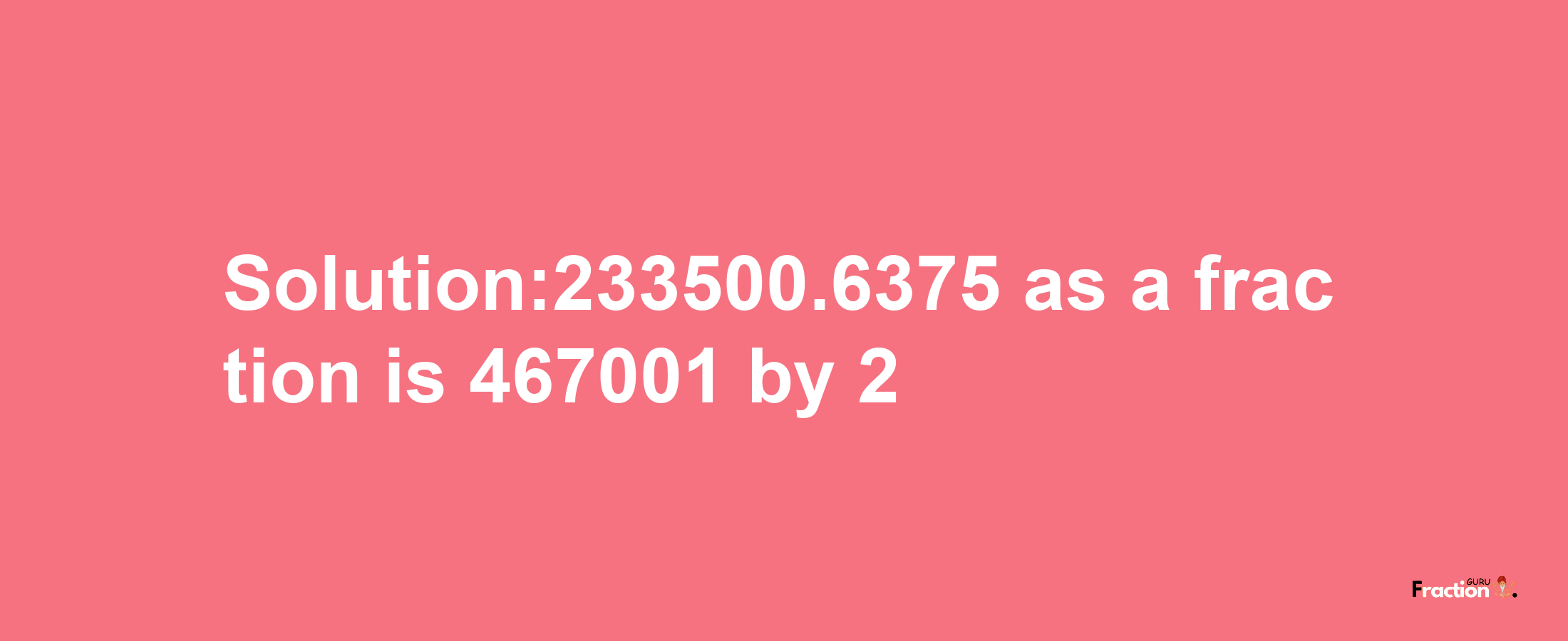 Solution:233500.6375 as a fraction is 467001/2