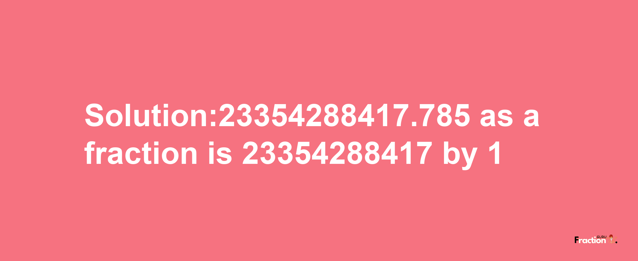 Solution:23354288417.785 as a fraction is 23354288417/1