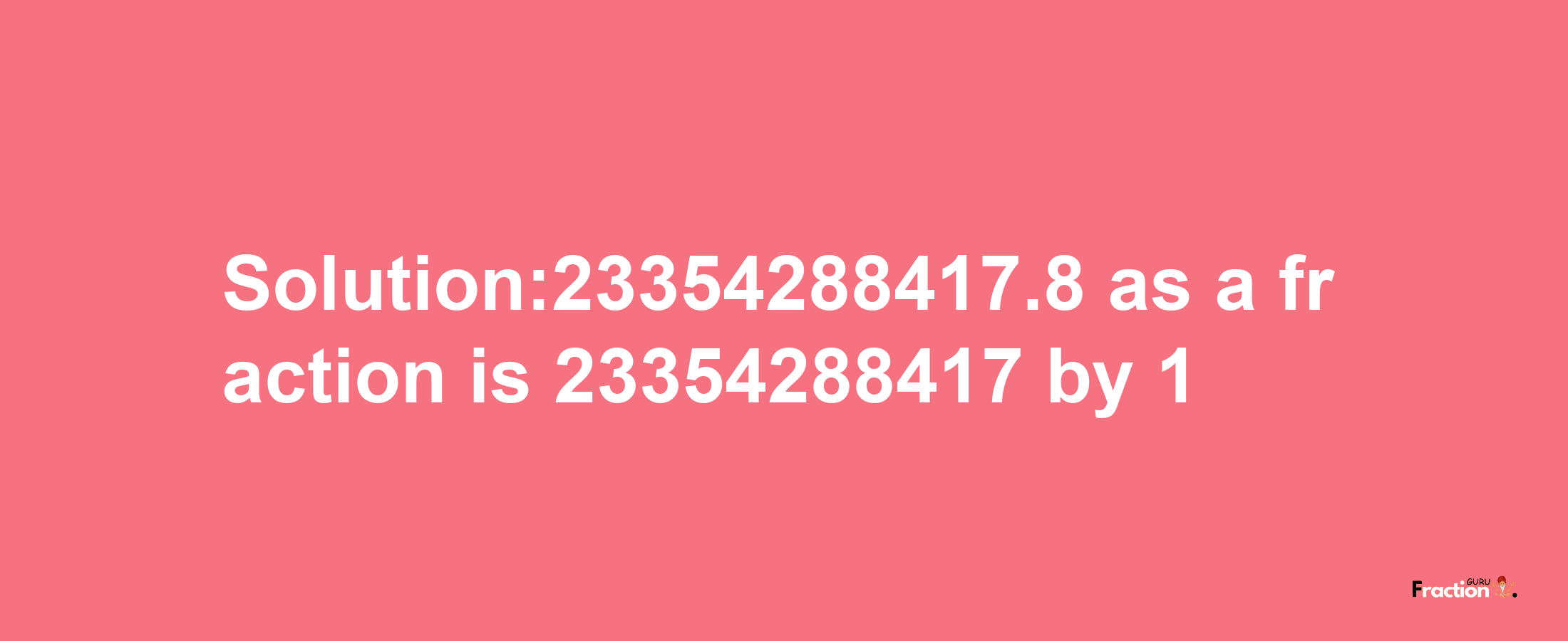 Solution:23354288417.8 as a fraction is 23354288417/1