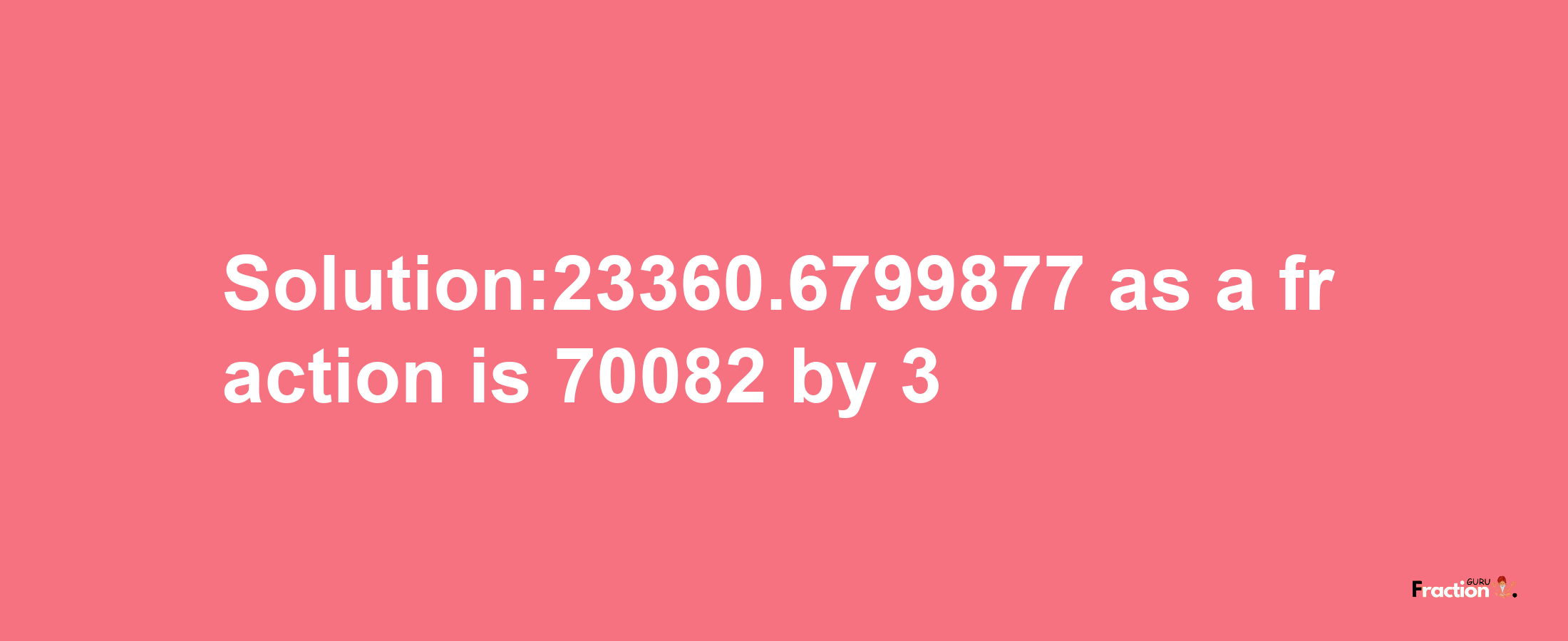 Solution:23360.6799877 as a fraction is 70082/3