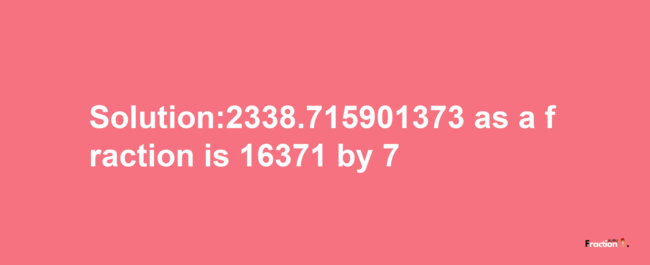 Solution:2338.715901373 as a fraction is 16371/7