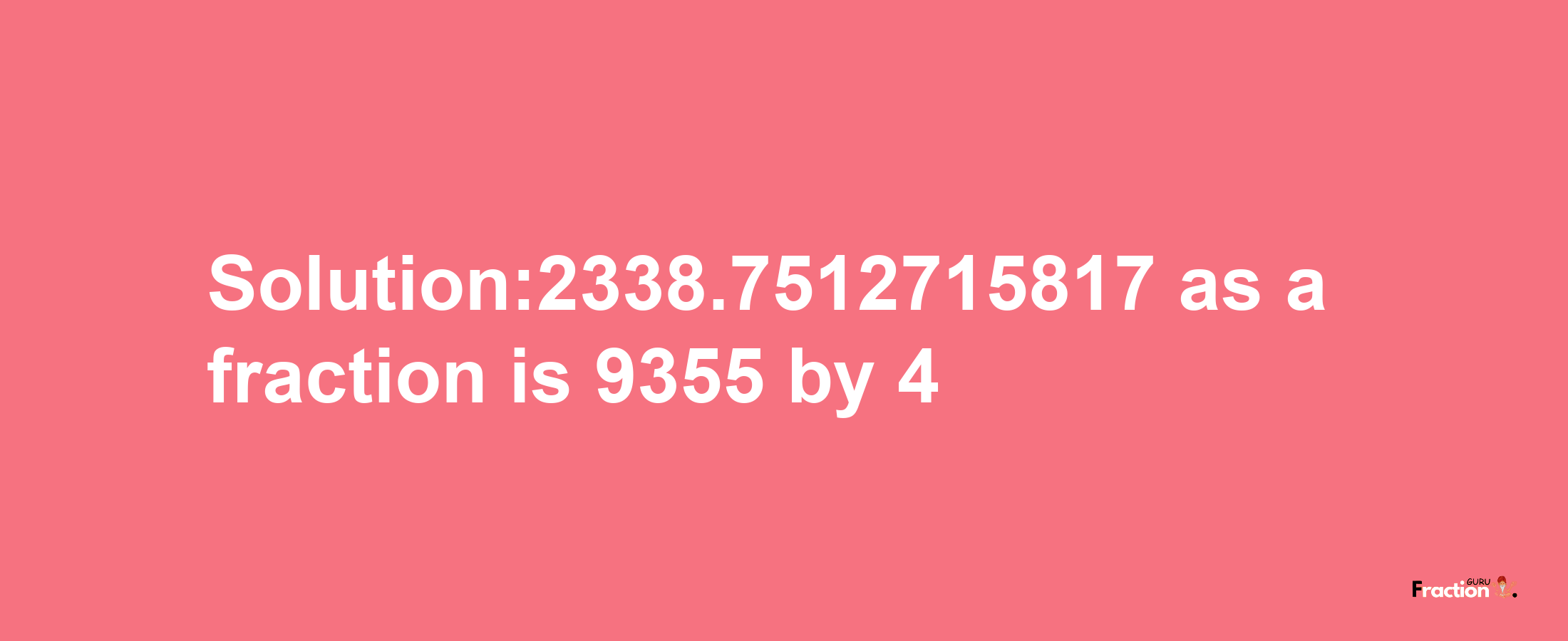 Solution:2338.7512715817 as a fraction is 9355/4