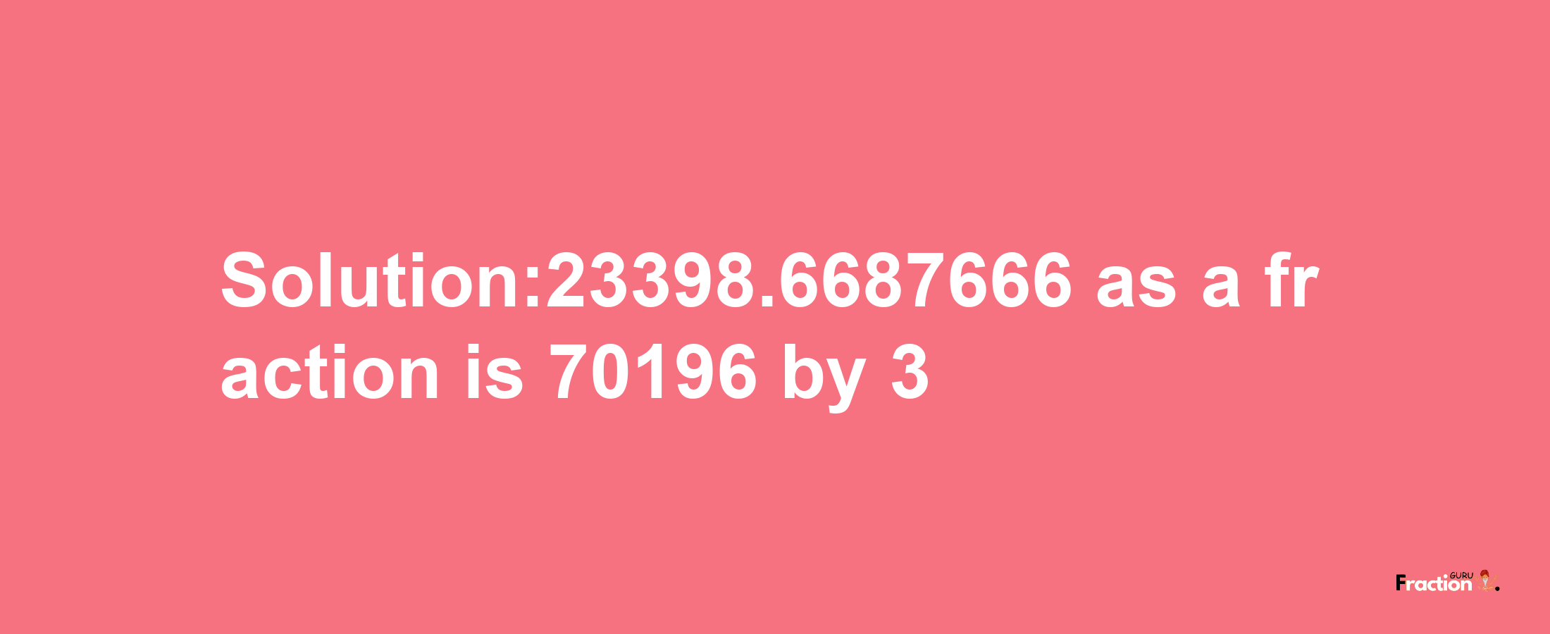 Solution:23398.6687666 as a fraction is 70196/3