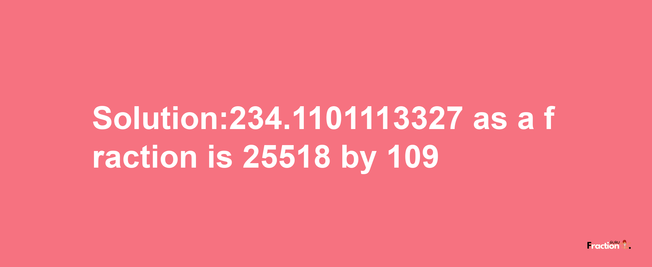 Solution:234.1101113327 as a fraction is 25518/109